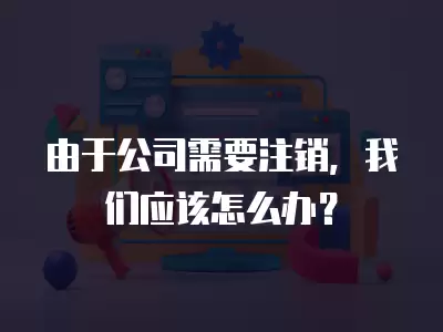 由于公司需要注銷，我們應該怎么辦？