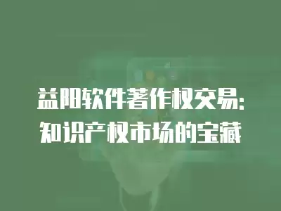 益陽軟件著作權交易:知識產權市場的寶藏