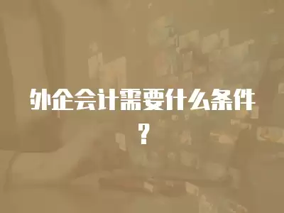 外企會(huì)計(jì)需要什么條件？