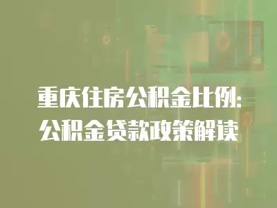 重慶住房公積金比例：公積金貸款政策解讀