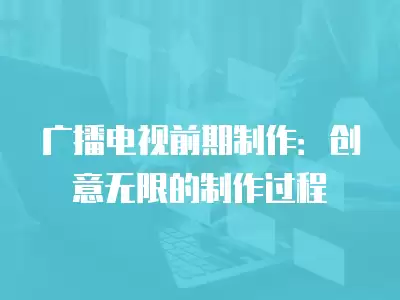 廣播電視前期制作：創意無限的制作過程