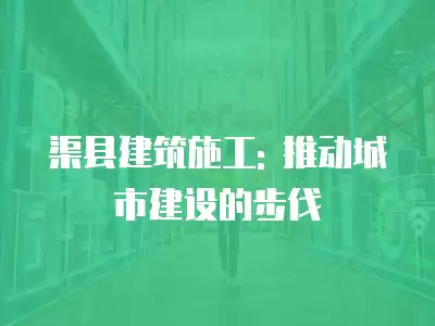 渠縣建筑施工: 推動城市建設的步伐