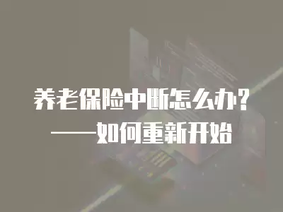 養(yǎng)老保險(xiǎn)中斷怎么辦? ——如何重新開始