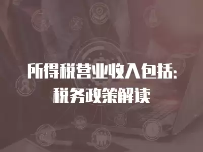 所得稅營業(yè)收入包括：稅務(wù)政策解讀