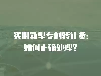 實用新型專利轉(zhuǎn)讓費：如何正確處理？