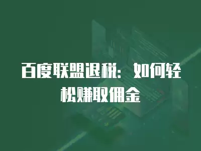 百度聯(lián)盟退稅：如何輕松賺取傭金