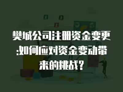 樊城公司注冊資金變更:如何應(yīng)對資金變動帶來的挑戰(zhàn)?