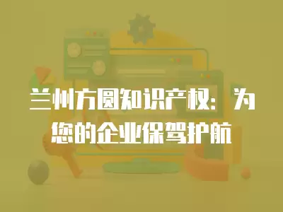 蘭州方圓知識產權：為您的企業保駕護航