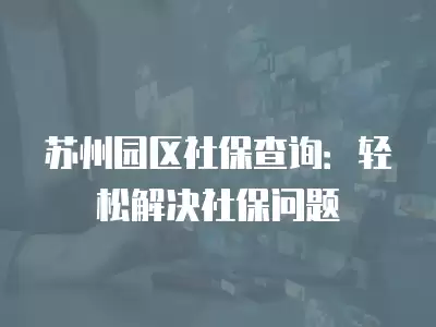 蘇州園區社保查詢：輕松解決社保問題