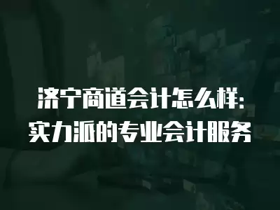 濟寧商道會計怎么樣：實力派的專業(yè)會計服務