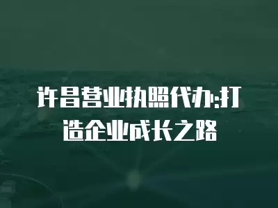 許昌營業(yè)執(zhí)照代辦:打造企業(yè)成長之路