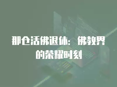 那倉活佛退休：佛教界的榮耀時刻