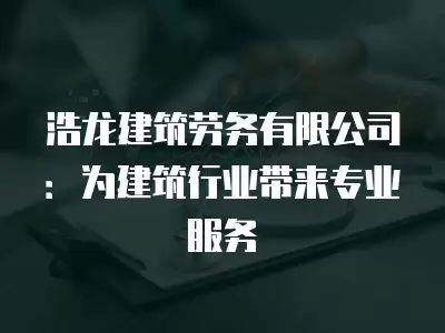 浩龍建筑勞務有限公司：為建筑行業帶來專業服務