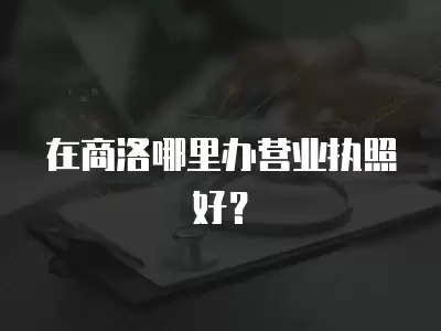 在商洛哪里辦營業執照好？