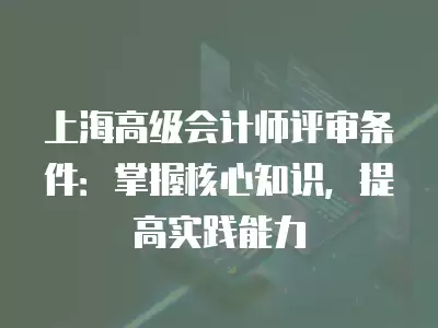 上海高級(jí)會(huì)計(jì)師評(píng)審條件：掌握核心知識(shí)，提高實(shí)踐能力