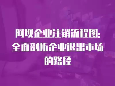 阿壩企業注銷流程圖: 全面剖析企業退出市場的路徑