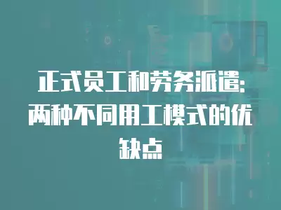 正式員工和勞務派遣: 兩種不同用工模式的優缺點