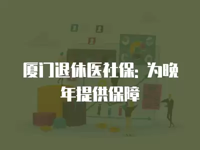 廈門退休醫(yī)社保: 為晚年提供保障