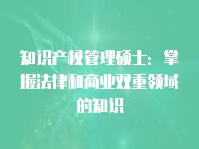 知識產權管理碩士：掌握法律和商業雙重領域的知識