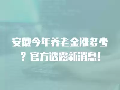 安徽今年養老金漲多少？官方透露新消息！