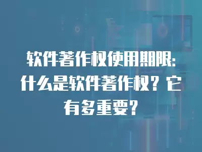 軟件著作權使用期限：什么是軟件著作權？它有多重要？