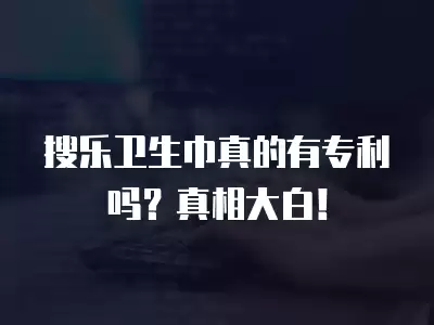 搜樂衛生巾真的有專利嗎？真相大白！