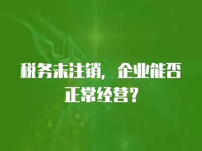 稅務未注銷，企業能否正常經營？