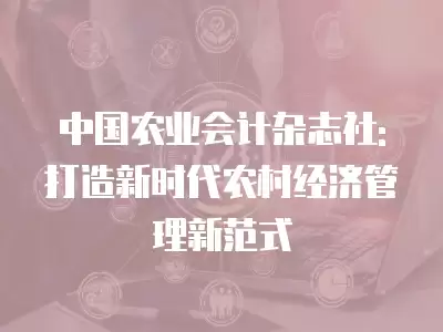 中國農業會計雜志社: 打造新時代農村經濟管理新范式