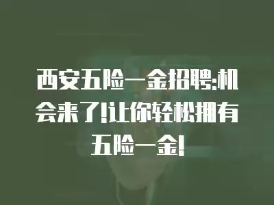 西安五險一金招聘:機會來了!讓你輕松擁有五險一金!