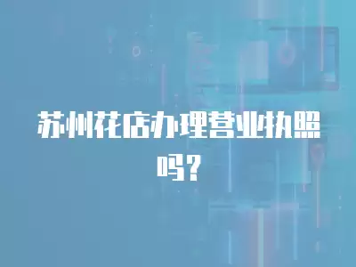 蘇州花店辦理營(yíng)業(yè)執(zhí)照嗎？