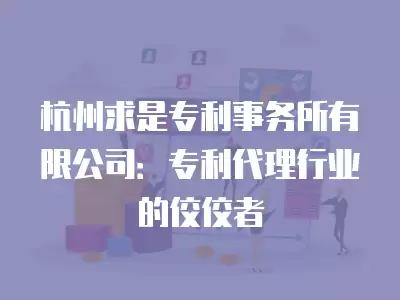 杭州求是專利事務(wù)所有限公司：專利代理行業(yè)的佼佼者