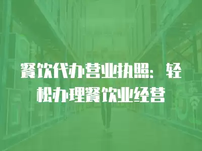 餐飲代辦營業執照：輕松辦理餐飲業經營