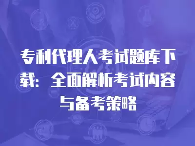 專利代理人考試題庫下載：全面解析考試內(nèi)容與備考策略