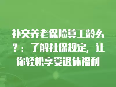 補交養老保險算工齡么？：了解社保規定，讓你輕松享受退休福利