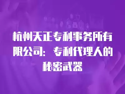 杭州天正專利事務所有限公司：專利代理人的秘密武器