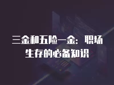 三金和五險一金：職場生存的必備知識