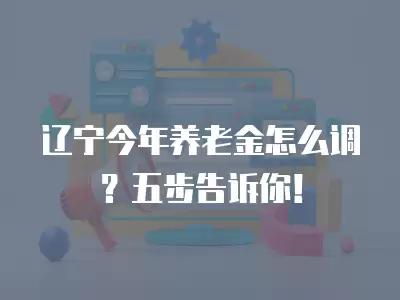 遼寧今年養(yǎng)老金怎么調(diào)？五步告訴你！