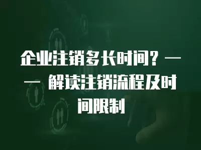 企業(yè)注銷多長時(shí)間？—— 解讀注銷流程及時(shí)間限制