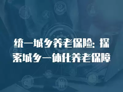 統一城鄉養老保險: 探索城鄉一體化養老保障