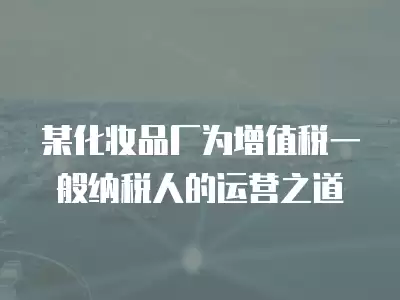 某化妝品廠為增值稅一般納稅人的運營之道