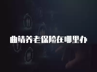 曲靖養(yǎng)老保險在哪里辦