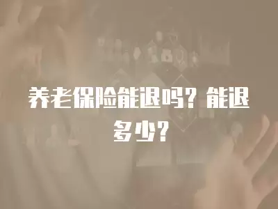 養(yǎng)老保險(xiǎn)能退嗎？能退多少？