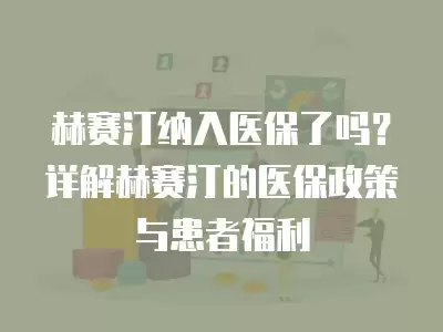 赫賽汀納入醫(yī)保了嗎？詳解赫賽汀的醫(yī)保政策與患者福利