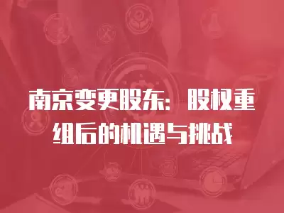 南京變更股東：股權重組后的機遇與挑戰