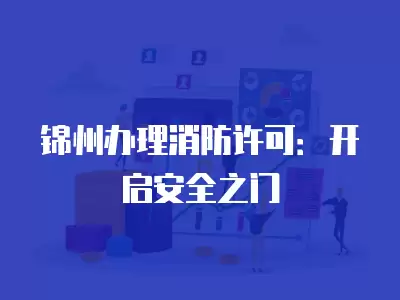 錦州辦理消防許可：開啟安全之門