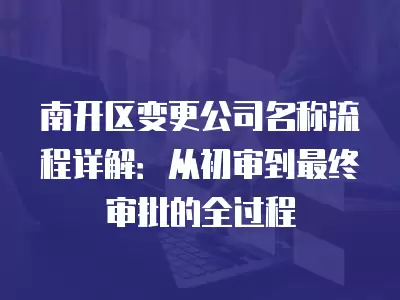 南開區(qū)變更公司名稱流程詳解：從初審到最終審批的全過程