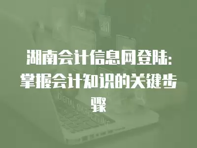 湖南會計信息網登陸：掌握會計知識的關鍵步驟