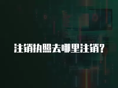 注銷執照去哪里注銷？