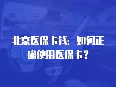 北京醫保卡錢：如何正確使用醫保卡？