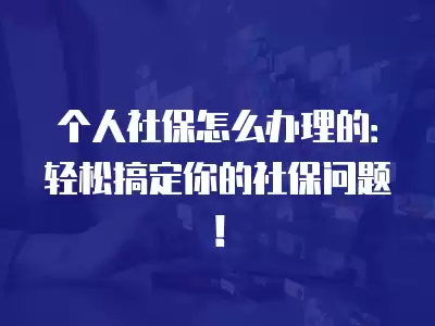 個(gè)人社保怎么辦理的：輕松搞定你的社保問(wèn)題！